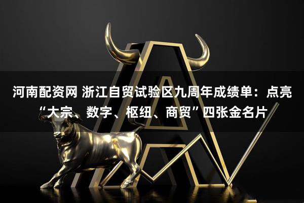 河南配资网 浙江自贸试验区九周年成绩单：点亮“大宗、数字、枢纽、商贸”四张金名片