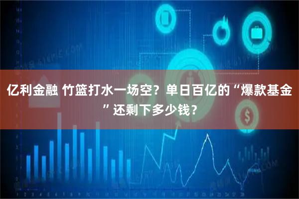 亿利金融 竹篮打水一场空？单日百亿的“爆款基金”还剩下多少钱？