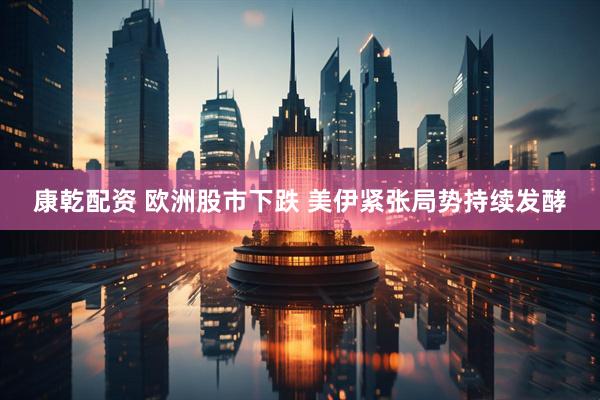 康乾配资 欧洲股市下跌 美伊紧张局势持续发酵