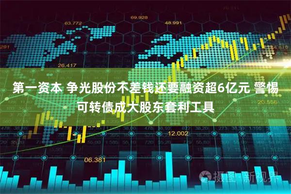 第一资本 争光股份不差钱还要融资超6亿元 警惕可转债成大股东套利工具