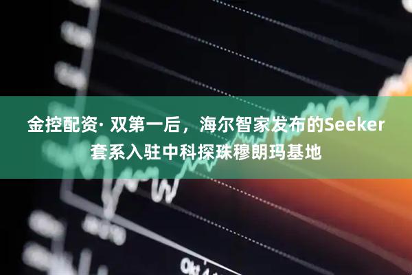金控配资· 双第一后，海尔智家发布的Seeker套系入驻中科探珠穆朗玛基地