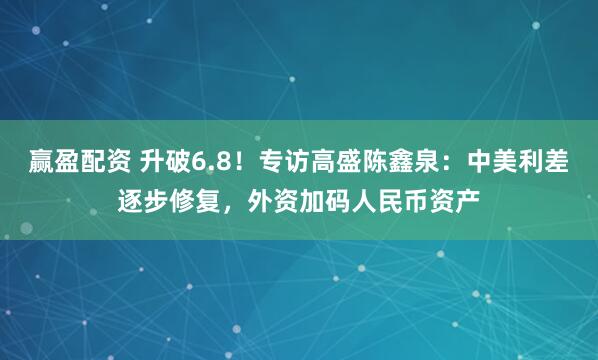 赢盈配资 升破6.8!专访高盛陈鑫泉:中美利差逐步修复,外资加码人民币资产
