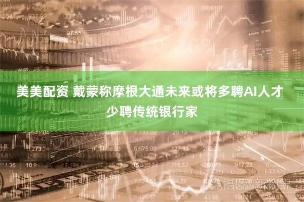 美美配资 戴蒙称摩根大通未来或将多聘AI人才 少聘传统银行家