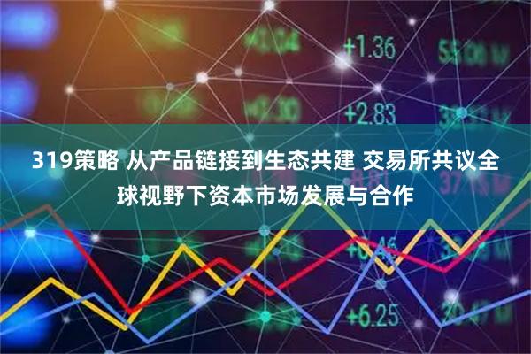 319策略 从产品链接到生态共建 交易所共议全球视野下资本市场发展与合作