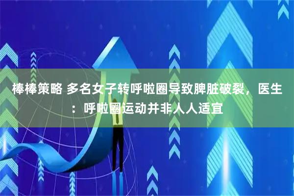 棒棒策略 多名女子转呼啦圈导致脾脏破裂，医生：呼啦圈运动并非人人适宜