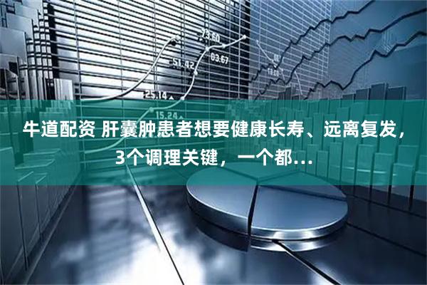 牛道配资 肝囊肿患者想要健康长寿、远离复发，3个调理关键，一个都…