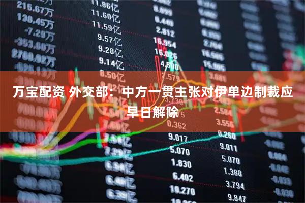 万宝配资 外交部：中方一贯主张对伊单边制裁应早日解除