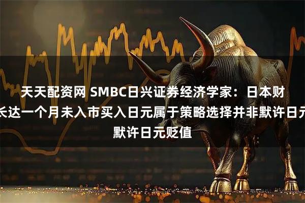 天天配资网 SMBC日兴证券经济学家：日本财务省长达一个月未入市买入日元属于策略选择并非默许日元贬值