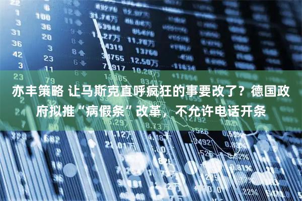 亦丰策略 让马斯克直呼疯狂的事要改了？德国政府拟推“病假条”改革，不允许电话开条