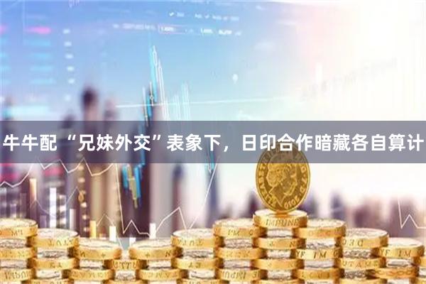 牛牛配 “兄妹外交”表象下，日印合作暗藏各自算计