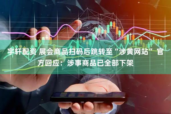 宇轩配资 展会商品扫码后跳转至“涉黄网站” 官方回应：涉事商品已全部下架