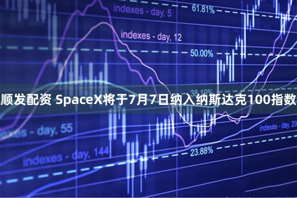 顺发配资 SpaceX将于7月7日纳入纳斯达克100指数