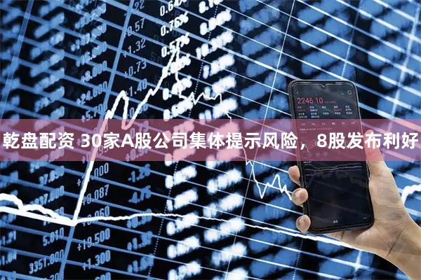 乾盘配资 30家A股公司集体提示风险，8股发布利好