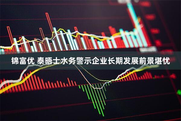 锦富优 泰晤士水务警示企业长期发展前景堪忧