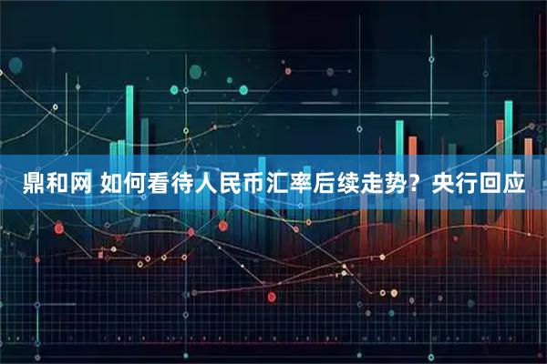 鼎和网 如何看待人民币汇率后续走势？央行回应