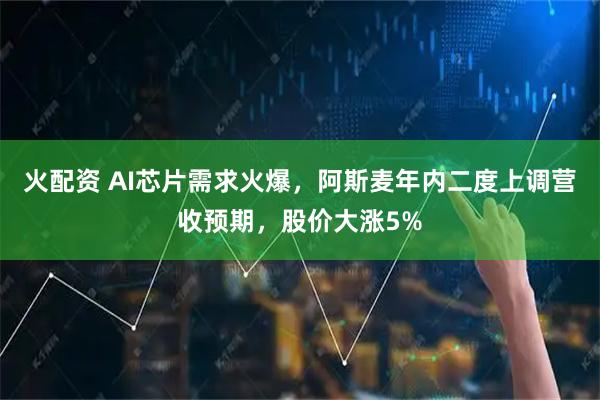 火配资 AI芯片需求火爆,阿斯麦年内二度上调营收预期,股价大涨5%