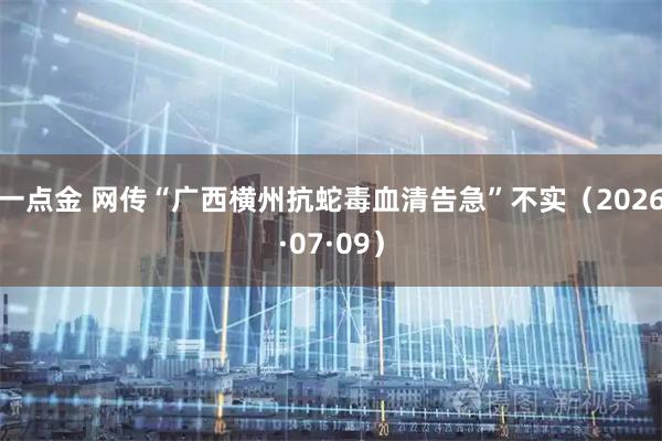 一点金 网传“广西横州抗蛇毒血清告急”不实(2026·07·09)