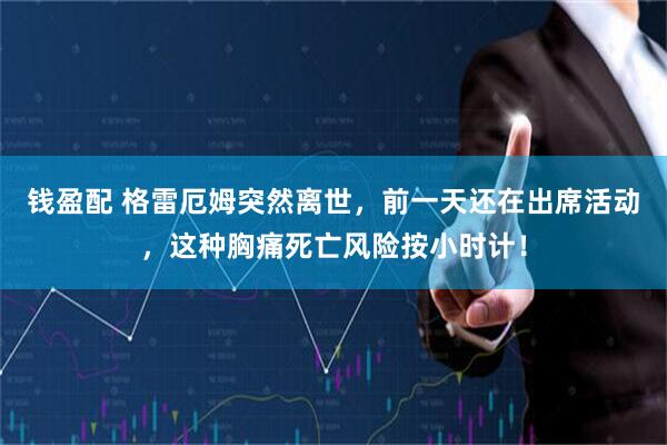 钱盈配 格雷厄姆突然离世，前一天还在出席活动，这种胸痛死亡风险按小时计！