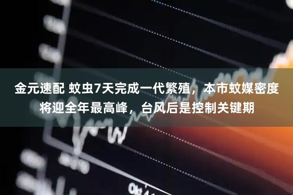 金元速配 蚊虫7天完成一代繁殖,本市蚊媒密度将迎全年最高峰,台风后是控制关键期
