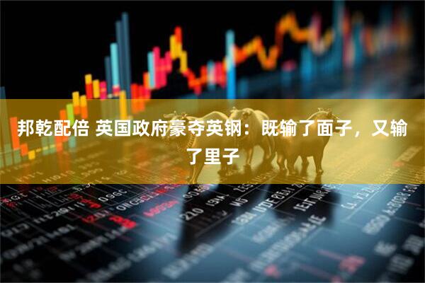 邦乾配倍 英国政府豪夺英钢：既输了面子，又输了里子