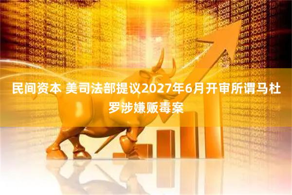 民间资本 美司法部提议2027年6月开审所谓马杜罗涉嫌贩毒案