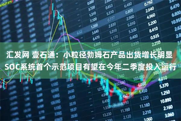 汇发网 壹石通:小粒径勃姆石产品出货增长明显 SOC系统首个示范项目有望在今年二季度投入运行