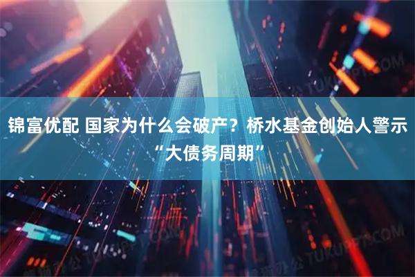 锦富优配 国家为什么会破产？桥水基金创始人警示“大债务周期”