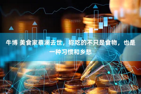 牛博 美食家蔡澜去世，称吃的不只是食物，也是一种习惯和乡愁