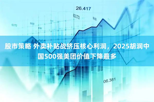 股市策略 外卖补贴战挤压核心利润，2025胡润中国500强美团价值下降最多