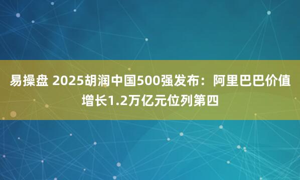 易操盘 2025胡润中国500强发布：阿里巴巴价值增长1.2万亿元位列第四