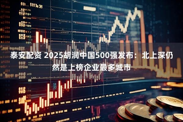 泰安配资 2025胡润中国500强发布：北上深仍然是上榜企业最多城市