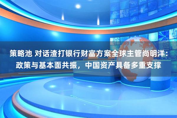 策略池 对话渣打银行财富方案全球主管尚明洋:政策与基本面共振,中国资产具备多重支撑