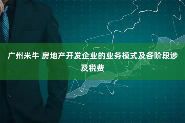 广州米牛 房地产开发企业的业务模式及各阶段涉及税费