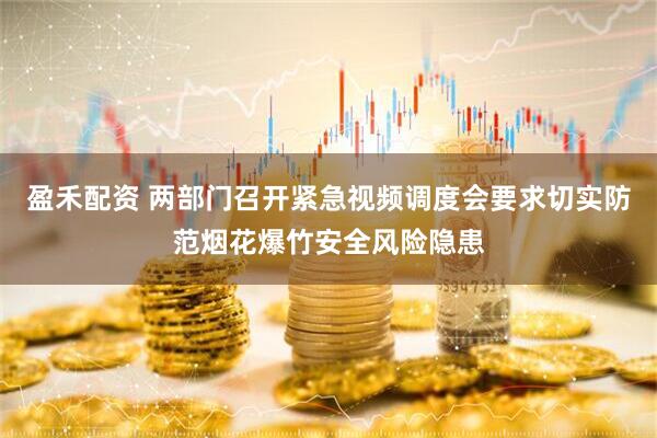盈禾配资 两部门召开紧急视频调度会要求切实防范烟花爆竹安全风险隐患