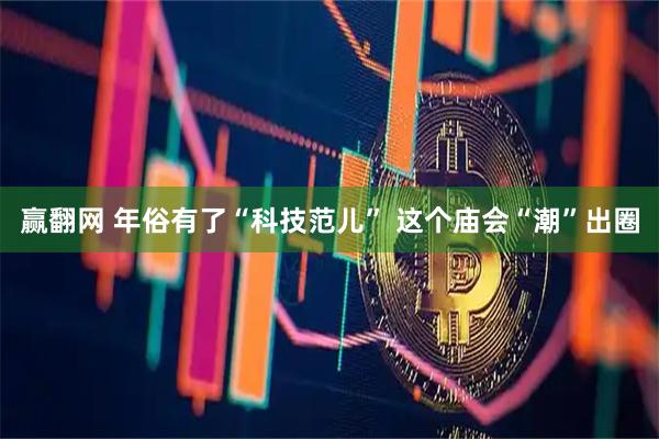 赢翻网 年俗有了“科技范儿” 这个庙会“潮”出圈