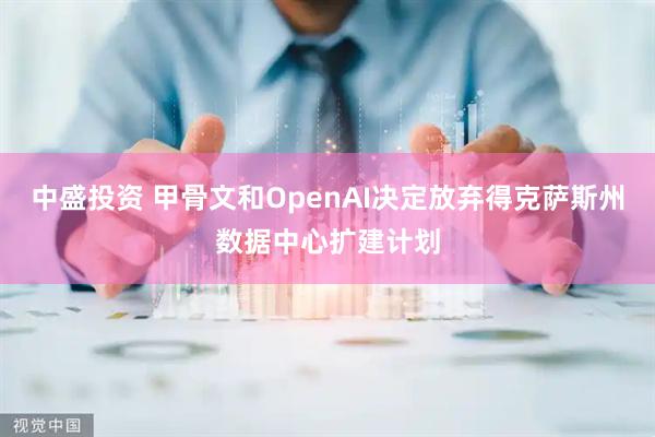 中盛投资 甲骨文和OpenAI决定放弃得克萨斯州数据中心扩建计划