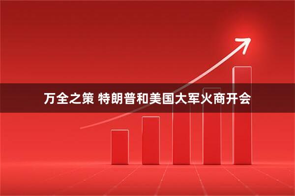 万全之策 特朗普和美国大军火商开会