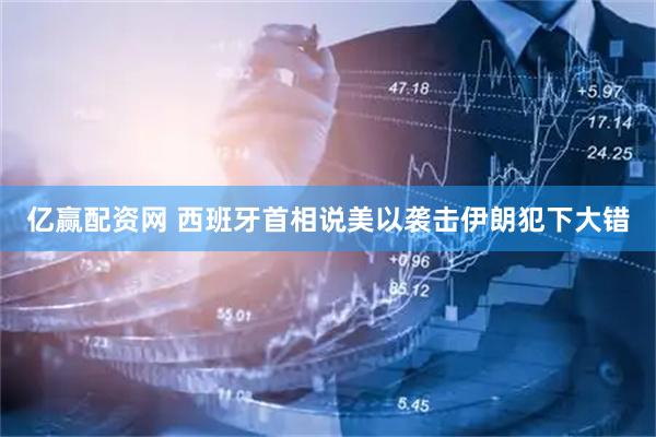 亿赢配资网 西班牙首相说美以袭击伊朗犯下大错