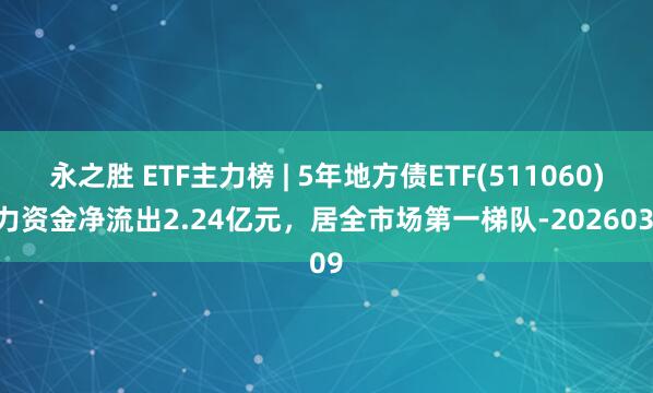 永之胜 ETF主力榜 | 5年地方债ETF(511060)主力资金净流出2.24亿元，居全市场第一梯队-20260309