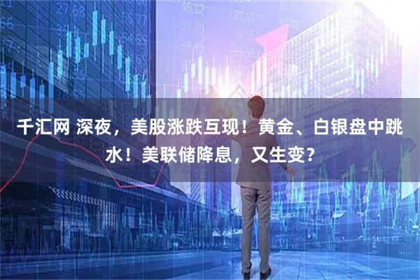 千汇网 深夜，美股涨跌互现！黄金、白银盘中跳水！美联储降息，又生变？