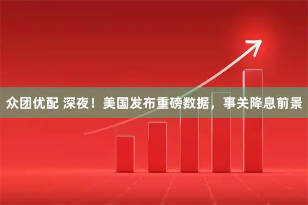 众团优配 深夜！美国发布重磅数据，事关降息前景