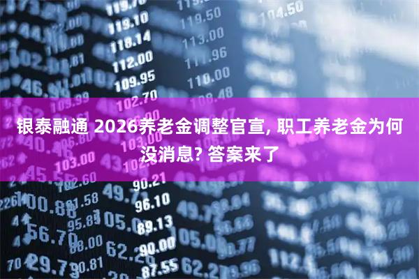 银泰融通 2026养老金调整官宣, 职工养老金为何没消息? 答案来了