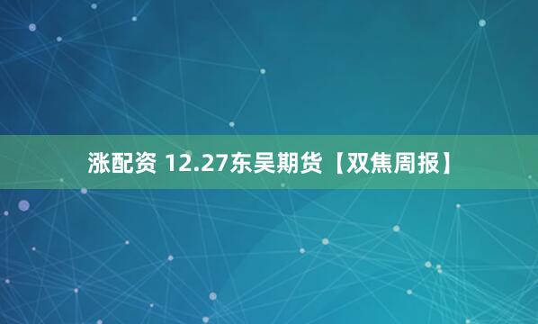 涨配资 12.27东吴期货【双焦周报】