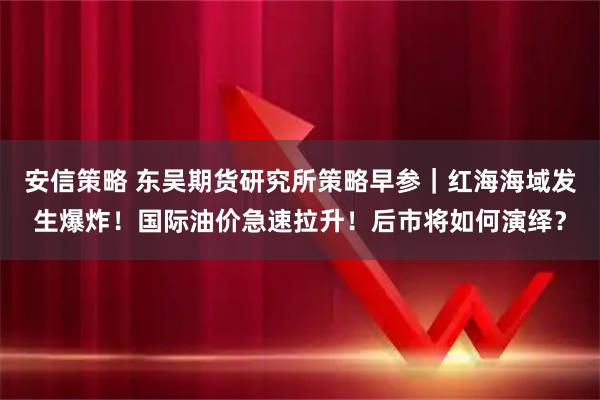 安信策略 东吴期货研究所策略早参｜红海海域发生爆炸！国际油价急速拉升！后市将如何演绎？