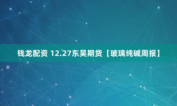钱龙配资 12.27东吴期货【玻璃纯碱周报】