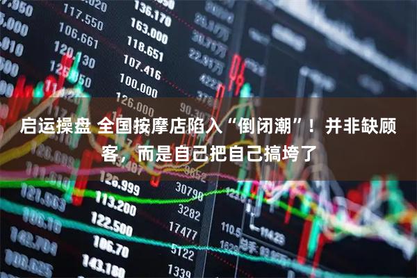 启运操盘 全国按摩店陷入“倒闭潮”！并非缺顾客，而是自己把自己搞垮了