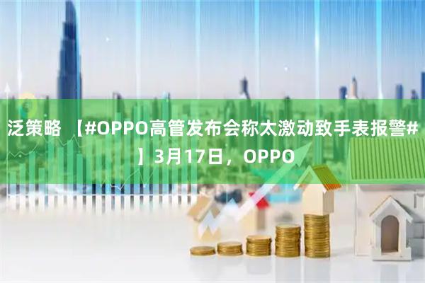 泛策略 【#OPPO高管发布会称太激动致手表报警# 】3月17日，OPPO
