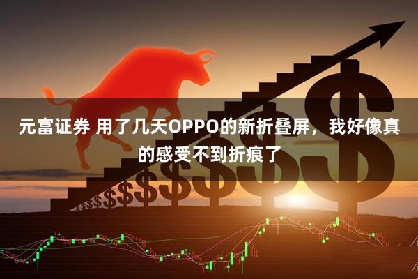 元富证券 用了几天OPPO的新折叠屏，我好像真的感受不到折痕了