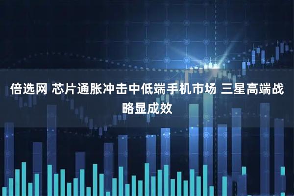 倍选网 芯片通胀冲击中低端手机市场 三星高端战略显成效