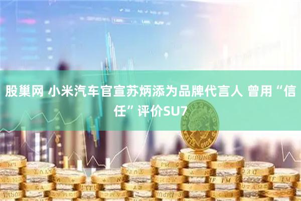 股巢网 小米汽车官宣苏炳添为品牌代言人 曾用“信任”评价SU7